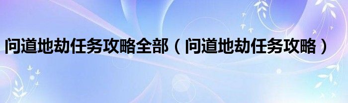 问道地劫任务攻略全部（问道地劫任务攻略）