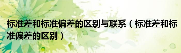 标准差和标准偏差的区别与联系(标准差和标准偏差的区别)