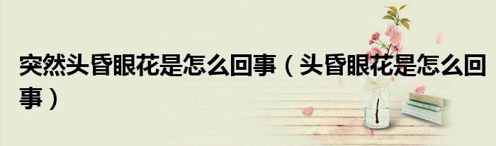 突然头昏眼花是怎么回事(头昏眼花是怎么回事)