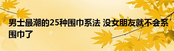 男士最潮的25种围巾系法 没女朋友就不会系围巾了