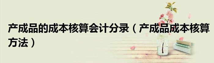 产成品的成本核算会计分录(产成品成本核算方法)