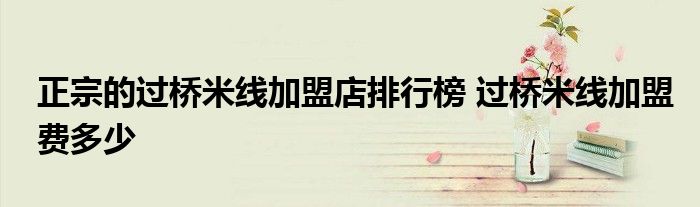 正宗的过桥米线加盟店排行榜 过桥米线加盟费多少