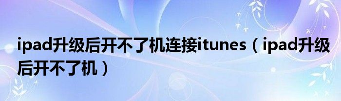 ipad升级后开不了机连接itunes(ipad升级后开不了机)