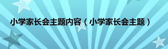 小学家长会主题内容(小学家长会主题)