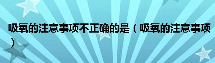 吸氧的注意事项不正确的是(吸氧的注意事项)