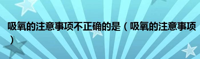 吸氧的注意事项不正确的是（吸氧的注意事项）