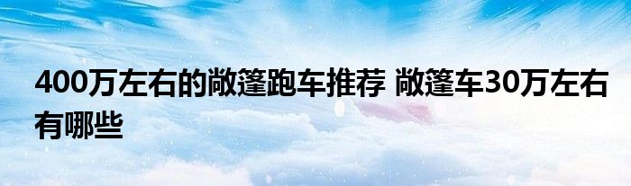 400万左右的敞篷跑车推荐 敞篷车30万左右有哪些