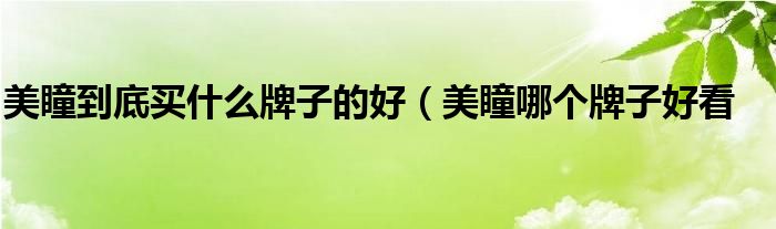 美瞳到底买什么牌子的好(美瞳哪个牌子好看