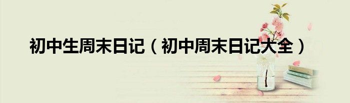 初中生周末日记(初中周末日记大全)