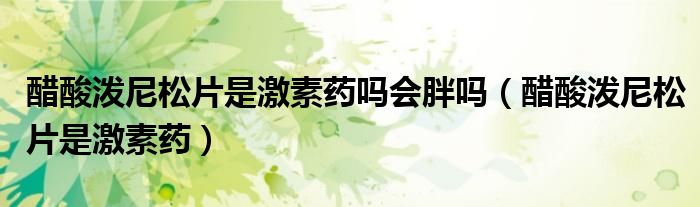 醋酸泼尼松片是激素药吗会胖吗(醋酸泼尼松片是激素药)