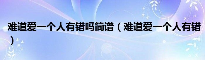 难道爱一个人有错吗简谱(难道爱一个人有错)