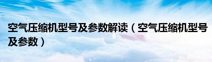 空气压缩机型号及参数解读（空气压缩机型号及参数）