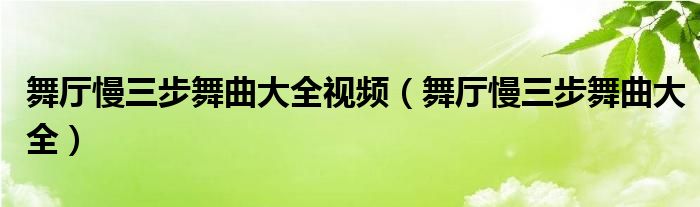 舞厅慢三步舞曲大全视频（舞厅慢三步舞曲大全）