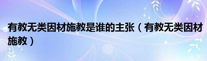 有教无类因材施教是谁的主张(有教无类因材施教)