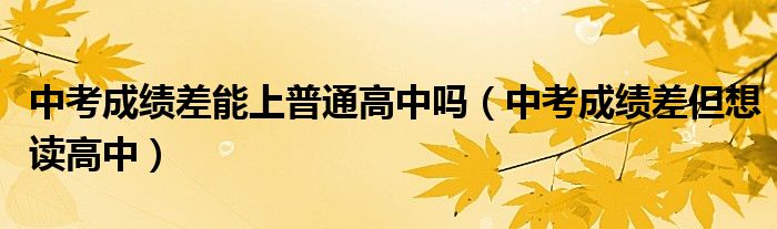 中考成绩差能上普通高中吗(中考成绩差但想读高中)