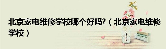北京家电维修学校哪个好吗?(北京家电维修学校)