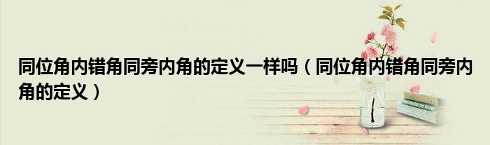 同位角内错角同旁内角的定义一样吗(同位角内错角同旁内角的定义)