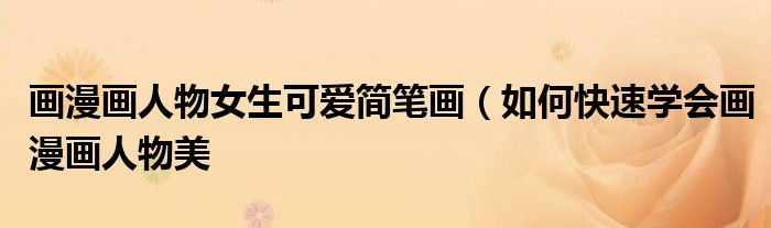 画漫画人物女生可爱简笔画(如何快速学会画漫画人物美
