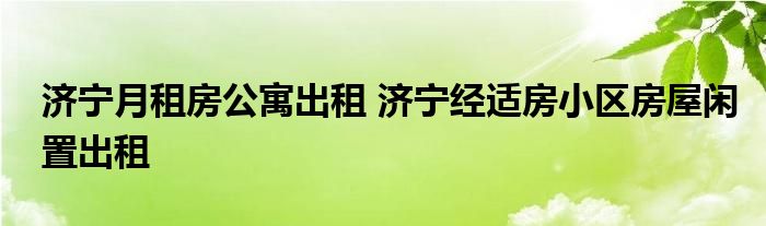 济宁月租房公寓出租 济宁经适房小区房屋闲置出租