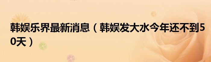 韩娱乐界最新消息（韩娱发大水今年还不到50天）