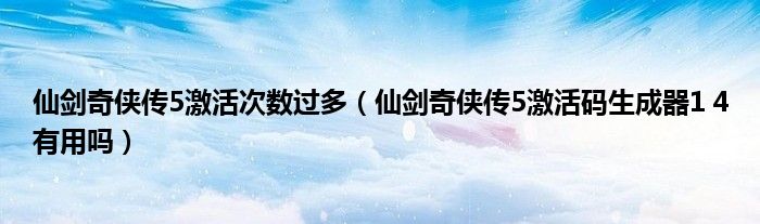 仙剑奇侠传5激活次数过多(仙剑奇侠传5激活码生成器1 4有用吗)