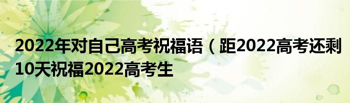 2022年对自己高考祝福语(距2022高考还剩10天祝福2022高考生
