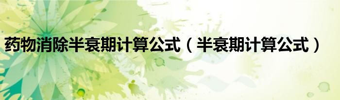 药物消除半衰期计算公式(半衰期计算公式)