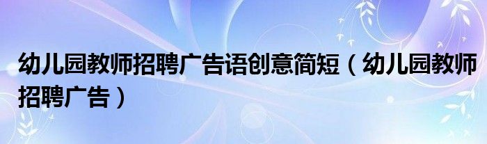 幼儿园教师招聘广告语创意简短(幼儿园教师招聘广告)