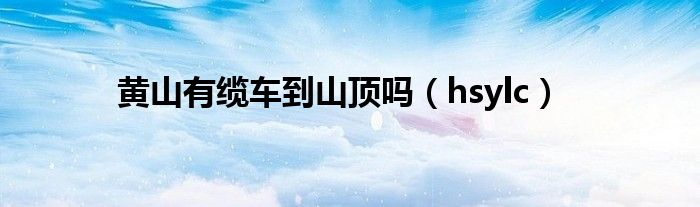 黄山有缆车到山顶吗(hsylc)