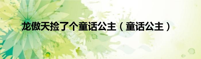 龙傲天捡了个童话公主(童话公主)