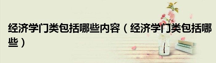 经济学门类包括哪些内容(经济学门类包括哪些)