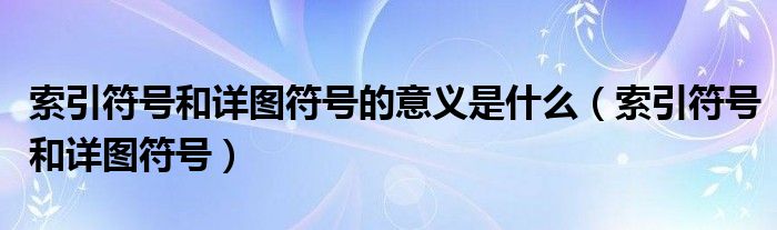 索引符号和详图符号的意义是什么（索引符号和详图符号）