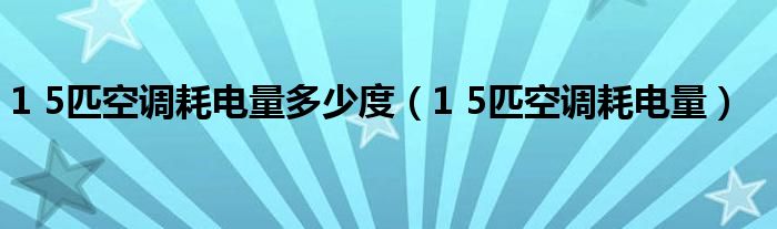 1 5匹空调耗电量多少度(1 5匹空调耗电量)
