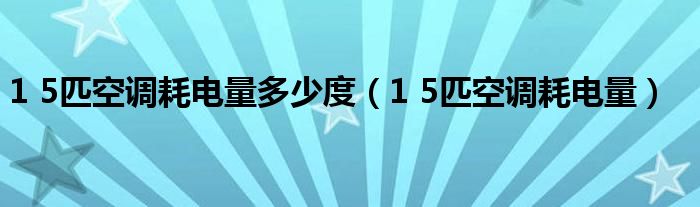 1 5匹空调耗电量多少度（1 5匹空调耗电量）