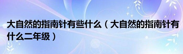大自然的指南针有些什么(大自然的指南针有什么二年级)