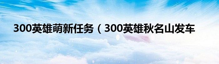 300英雄萌新任务（300英雄秋名山发车