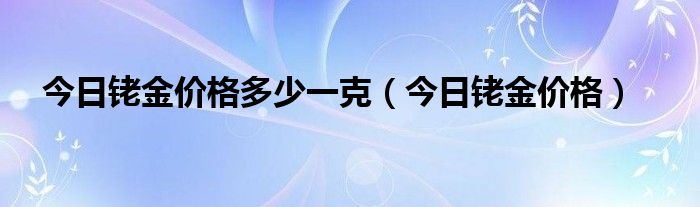 今日铑金价格多少一克（今日铑金价格）