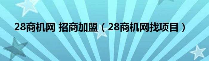 28商机网 招商加盟(28商机网找项目)