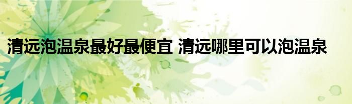 清远泡温泉最好最便宜 清远哪里可以泡温泉
