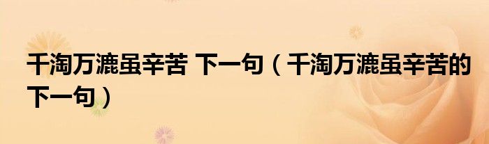 千淘万漉虽辛苦 下一句(千淘万漉虽辛苦的下一句)
