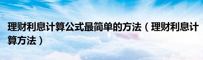 理财利息计算公式最简单的方法(理财利息计算方法)