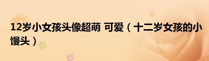 12岁小女孩头像超萌 可爱(十二岁女孩的小馒头)