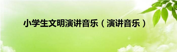 小学生文明演讲音乐(演讲音乐)
