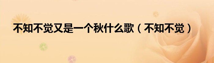不知不觉又是一个秋什么歌(不知不觉)