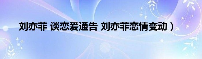 刘亦菲 谈恋爱通告 刘亦菲恋情变动）