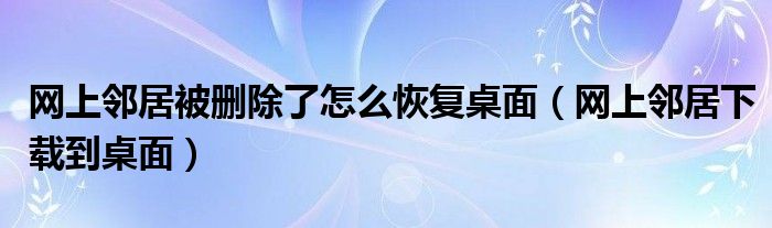 网上邻居被删除了怎么恢复桌面(网上邻居下载到桌面)