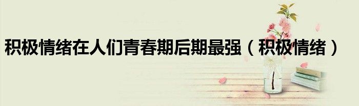 积极情绪在人们青春期后期最强(积极情绪)