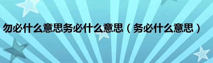 勿必什么意思务必什么意思(务必什么意思)