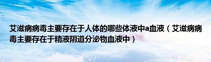 艾滋病病毒主要存在于人体的哪些体液中a血液(艾滋病病毒主要存在于精液阴道分泌物血液中)