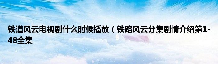 铁道风云电视剧什么时候播放(铁路风云分集剧情介绍第1-48全集
